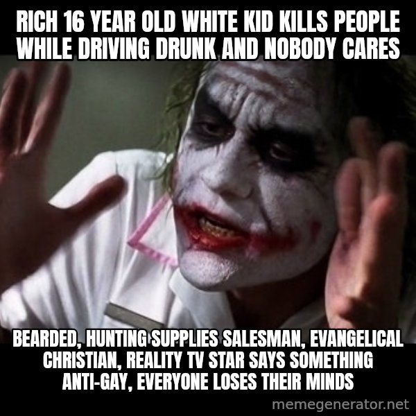 joker mind loss meme: Rich 16 year old white kid kills people while driving drunk and nobody cares / Bearded, Hunting Supplies salesman, evangelical christian, reality tv star says something anti-gay, everyone loses their minds