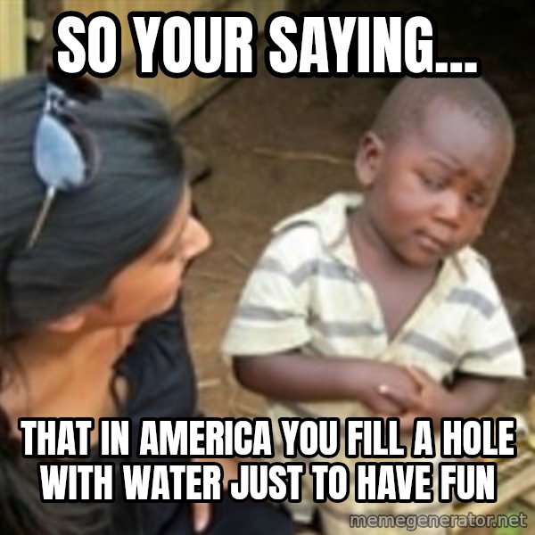 Skeptical 3rd World Kid meme: So your saying... / That in America you fill a hole with water just to have fun