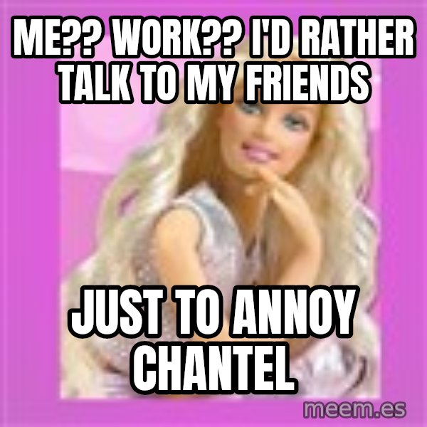 Barbie meme: Me?? work?? i'd rather talk to my friends / just to annoy chantel