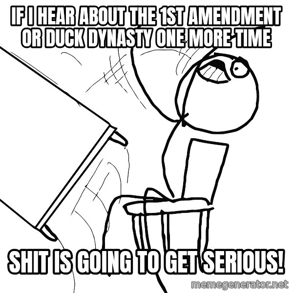 Desk Flip Rage Guy meme: If I hear about the 1st Amendment or Duck Dynasty one more time / Shit Is going to Get SERIOUS!