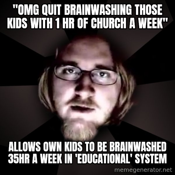 typical atheist meme: "omg  quit brainwashing those kids with 1 hr of church a week" / allows own kids to be brainwashed 35hr a week in  'educational' system