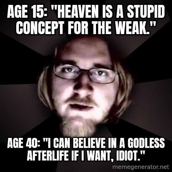 typical atheist meme: age 15: "heaven is a stupid concept for the weak." / age 40: "I can believe in a godless afterlife if i want, idiot."