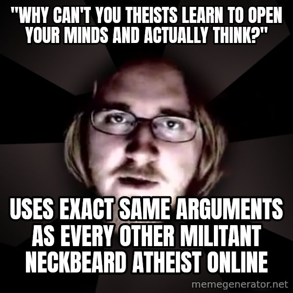 typical atheist meme: "Why can't you theists learn to open your minds and actually think?" / Uses exact same arguments as every other militant neckbeard atheist online