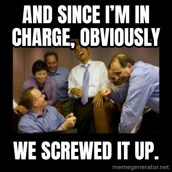 obama laughing  meme: And since I’m in charge, Obviously / we screwed it up.