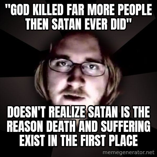 typical atheist meme: "God killed far more people then satan ever did" / Doesn't realize satan is the reason death and suffering exist in the first place