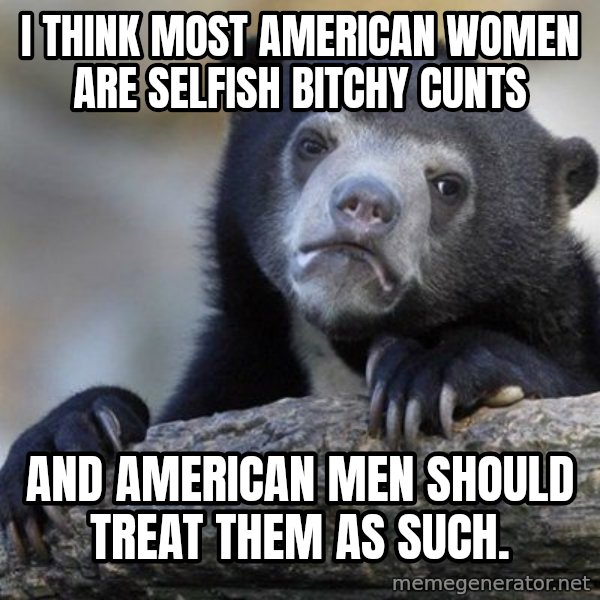 Confession Bear meme: i think most american women are selfish bitchy cunts / and american men should treat them as such.