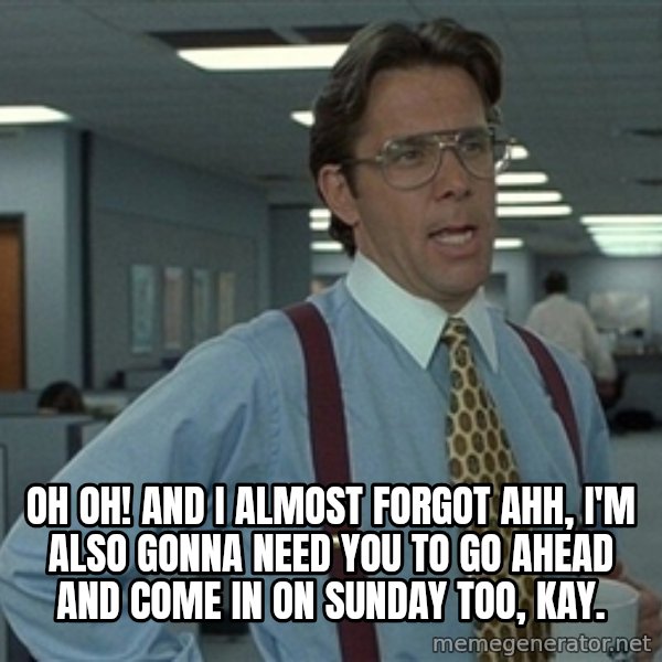Bill Lumbergh meme: oh oh! and I almost forgot ahh, I'm also gonna need you to go ahead and come in on Sunday too, kay.