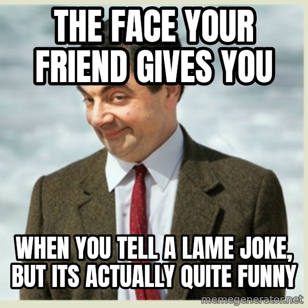 MR bean meme: tHE FACE YOUR FRIEND GIVES YOU / WHEN YOU TELL A LAME JOKE, BUT ITS ACTUALLY QUITE FUNNY