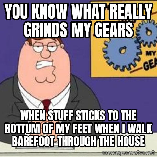 Grinds My Gears Peter Griffin meme: you know what really grinds my gears / when stuff sticks to the bottum of my feet when I walk barefoot through the house