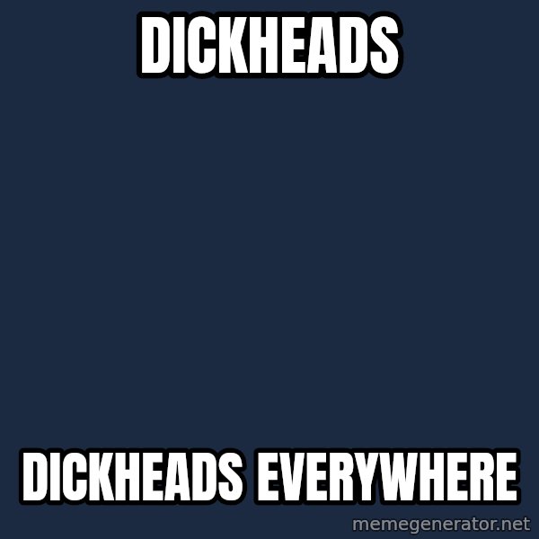 X, X Everywhere  meme: dickheads / dickheads EVERYWHERE