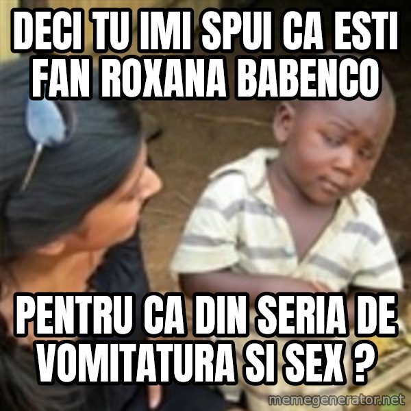 Skeptical african kid  meme: deci tu imi spui ca esti fan roxana babenco / pentru ca din seria de vomitatura si sex ?