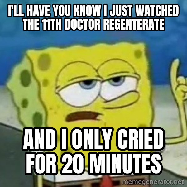 Tough Spongebob meme: I'll have you know I just watched the 11th doctor regenterate / and i only cried for 20 minutes