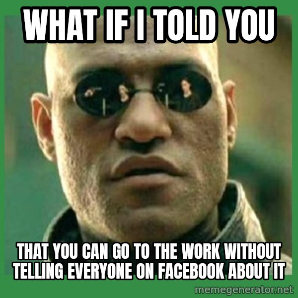 Matrix Morpheus meme: WHAT IF I TOLD YOU / THAT YOU CAN GO TO THE WORK WITHOUT TELLING EVERYONE ON FACEBOOK ABOUT IT