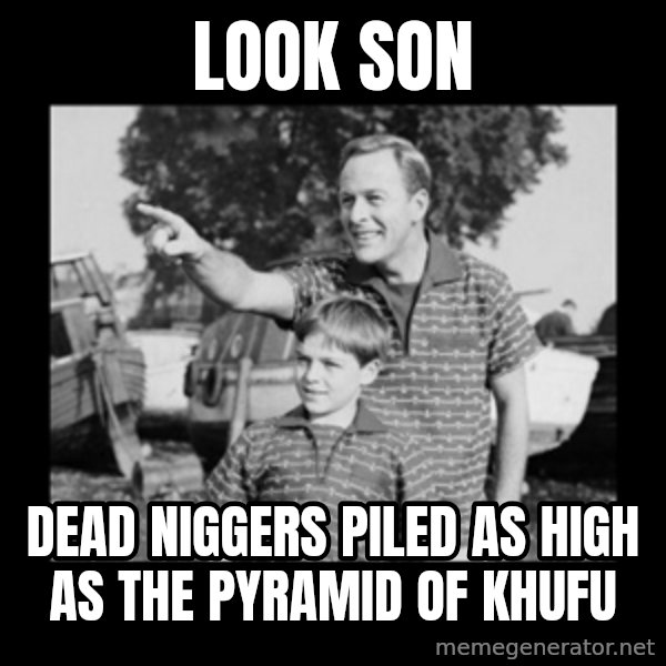 look son a faggot meme: look son / dead niggers piled as high as the pyramid of khufu