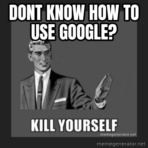 kill yourself guy meme: dont know how to use google?