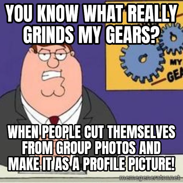 Grinds My Gears Peter Griffin meme: YOU KNOW WHAT REALLY GRINDS MY GEARS? / wHEN PEOPLE CUT THEMSELVES FROM GROUP PHOTOS AND MAKE IT AS A PROFILE PICTURE!