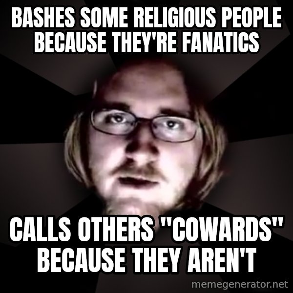 typical atheist meme: BASHES SOME RELIGIOUS PEOPLE BECAUSE THEy'RE FANATICS / CALLS OTHERS "COWARDS" BECAUSE THEY AREN'T
