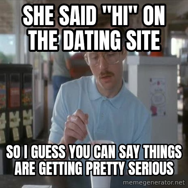 so i guess you could say things are getting pretty serious meme: She said "hi" on the dating site / So I guess you can say things are getting pretty serious