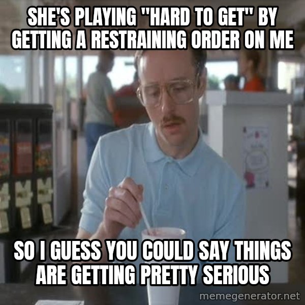 so i guess you could say things are getting pretty serious meme: She's playing "hard to get" by getting a restraining order on me / SO I GUESS YOU COULD SAY THINGS ARE GETTING PRETTY SERIOUS