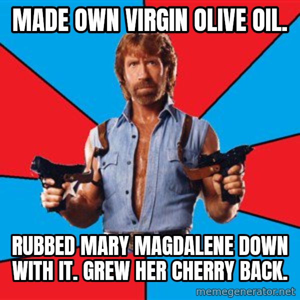 Chuck Norris  meme: made own virgin olive oil. / rubbed mary magdalene down with it. grew her cherry back.