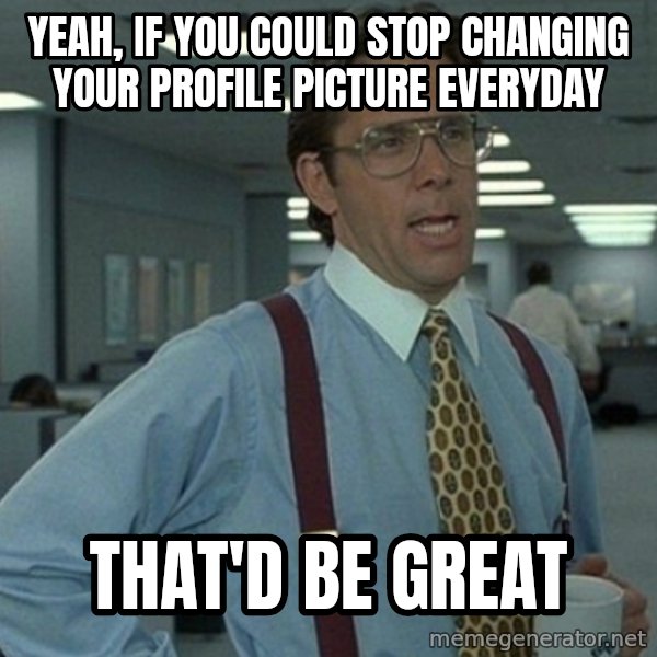 Yeah that'd be great... meme: yeah, if you could stop changing your profile picture everyday / that'd be great