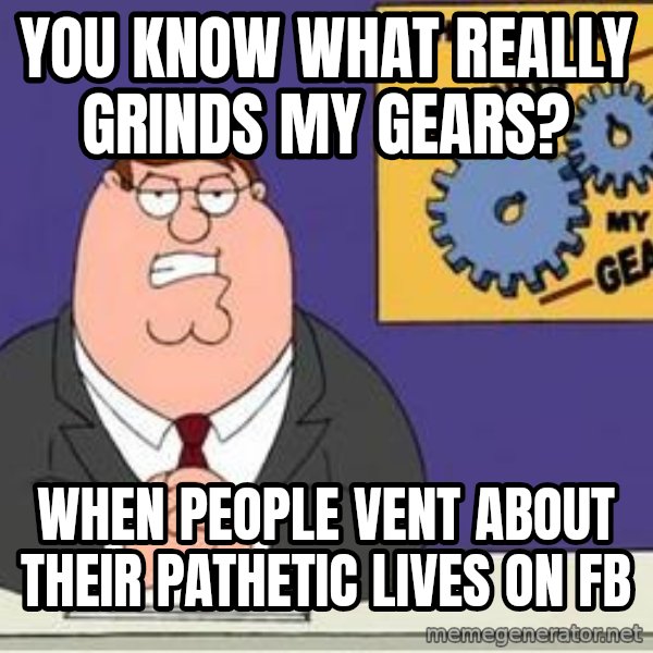 Grinds My Gears Peter Griffin meme: You know what really grinds my gears? / When people vent about their pathetic lives on fb