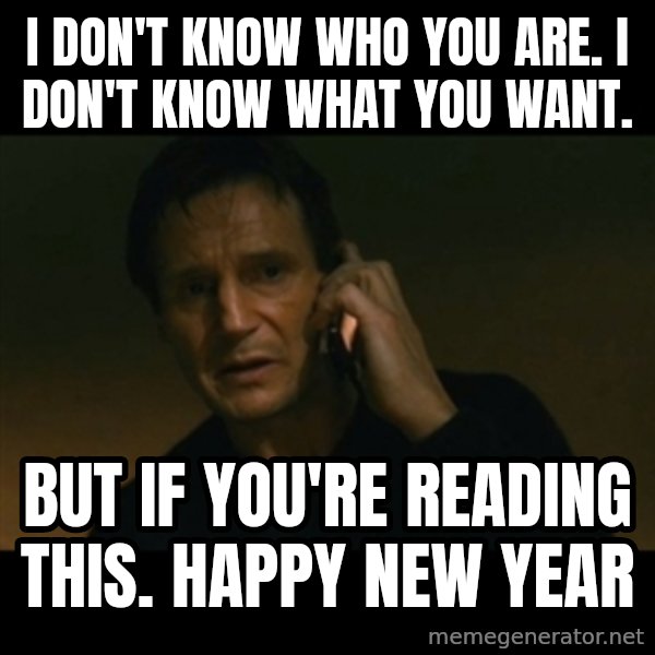 liam neeson taken meme: I don't know who you are. I don't know what you want. / But If you're reading this. Happy New Year