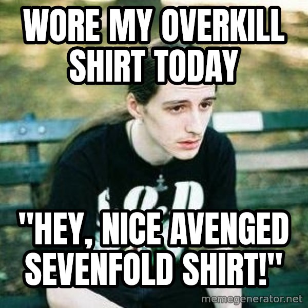 depressed metalhead meme: Wore my Overkill Shirt Today / "HEY, nice avenged sevenfold shirt!"