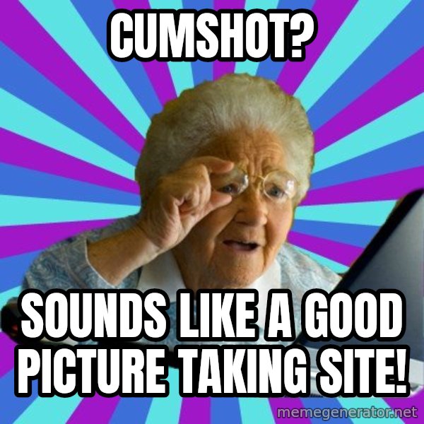 old lady meme: cumshot? / sounds like a good picture taking site!