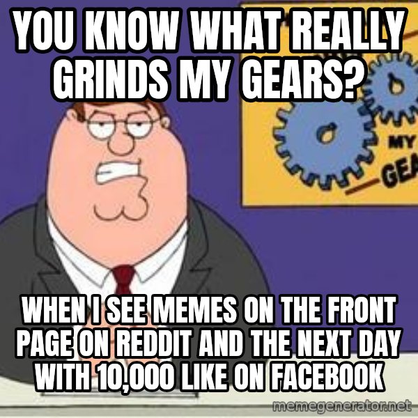 Grinds My Gears Peter Griffin meme: YOU KNOW WHAT REALLY GRINDS MY GEARS? / WHEN I SEE MEMES ON THE FRONT PAGE ON REDDIT AND THE NEXT DAY WITH 10,000 LIKE ON FACEBOOK