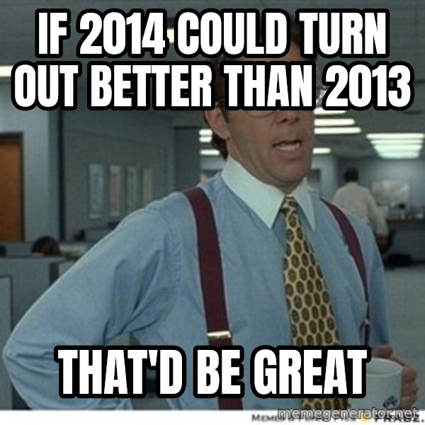 That would be great meme: if 2014 could turn out better than 2013 / that'd be great