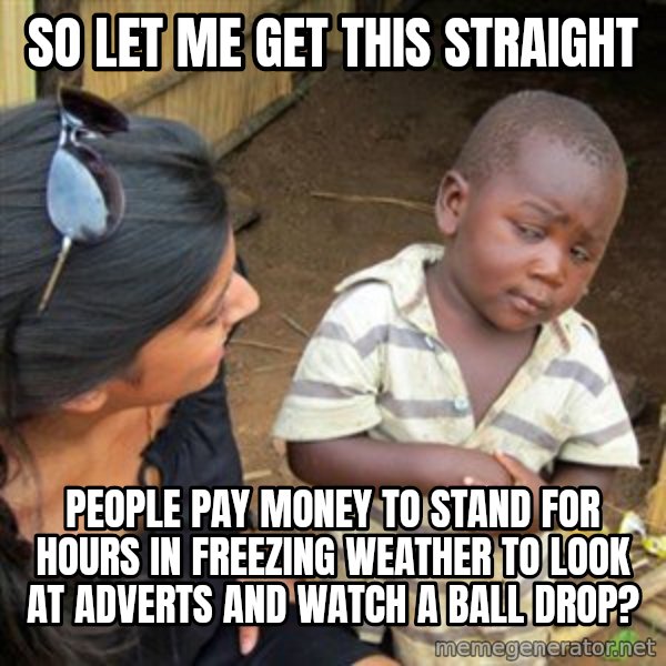 Skeptical 3rd World Kid meme: so let me get this straight / people pay money to stand for hours in freezing weather to look at adverts and watch a ball drop?