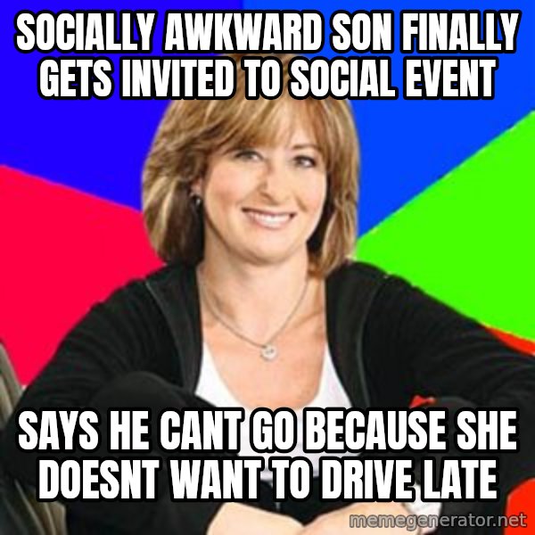 Sheltering Suburban Mom meme: socially awkward Son finally gets invited to social event / Says he cant go because she doesnt want to drive late