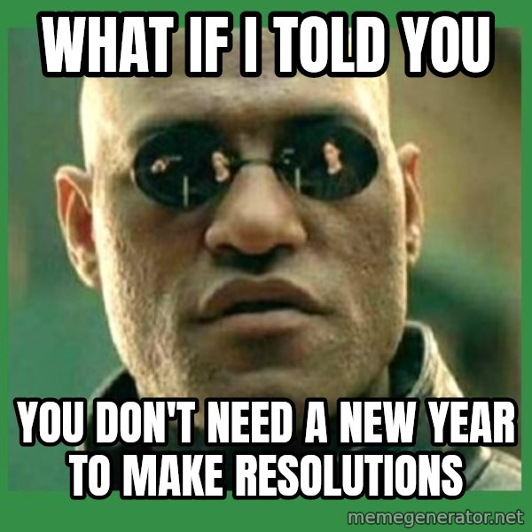 Matrix Morpheus meme: WHAT IF I TOLD YOU / YOU DON'T NEED a new year to make resolutions