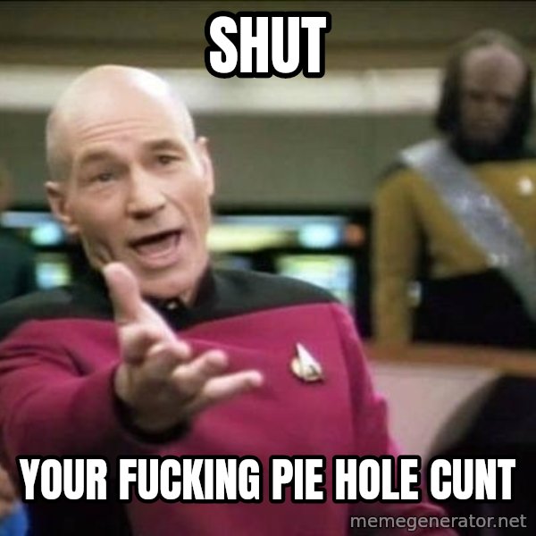 Why the fuck meme: SHUT / YOUR FUCKING PIE HOLE CUNT
