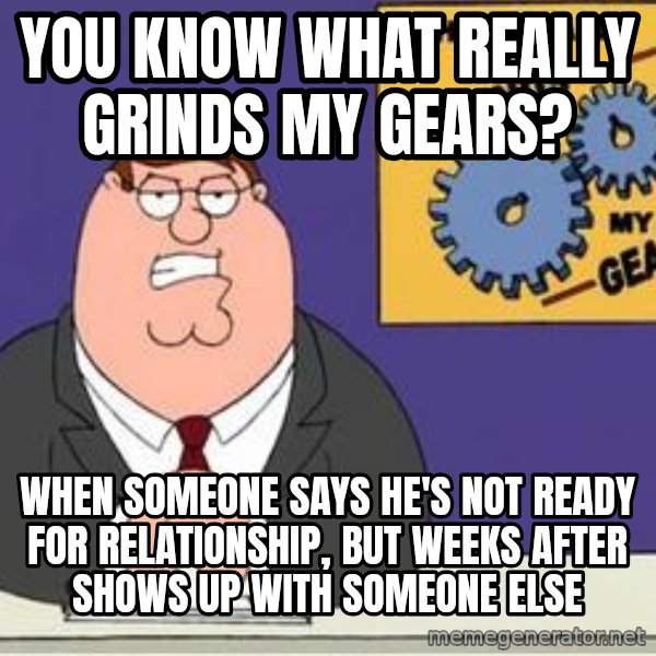 Grinds My Gears Peter Griffin meme: YOU KNOW WHAT REALLY GRINDS MY GEARS? / WHEN SOMEONE SAYS HE'S NOT READY FOR RELATIONSHIP, BUT WEEKS AFTER SHOWS UP WITH SOMEONE ELSE