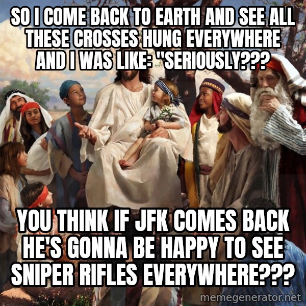 storytime jesus meme: SO I COME BACK TO EARTH AND SEE ALL THESE CROSSES HUNG EVERYWHERE AND I WAS LIKE: "sERIOUSLY??? / you think IF JFK COMES BACK HE'S GONNA BE HAPPY TO SEE SNIPER RIFLES EVERYWHERE???