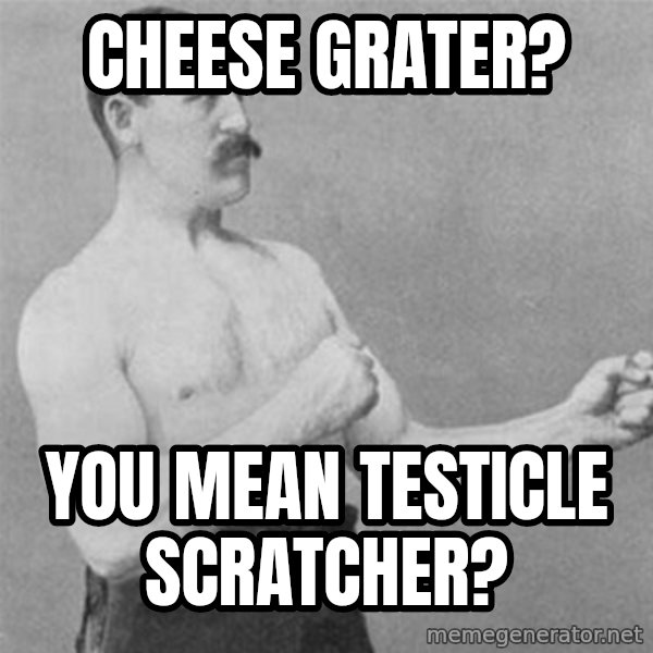 overly manlyman meme: cheese grater? / you mean testicle scratcher?