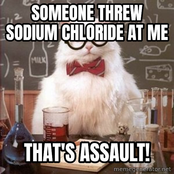 Chemistry Cat meme: someone threw sodium chloride at me / that's assault!