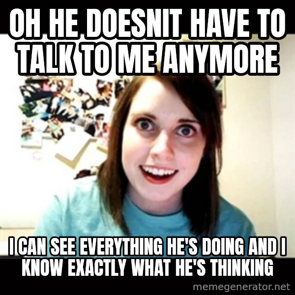 Psycho Stalker Girlfriend meme: oh he doesnit have to talk to me anymore / i can see everything he's doing and i know exactly what he's thinking