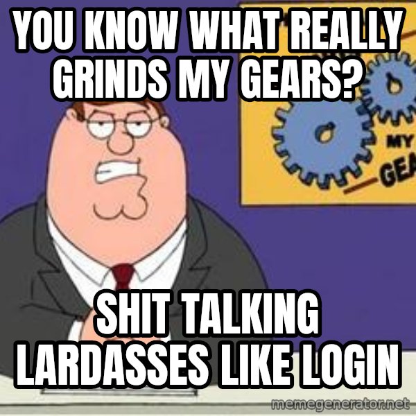 Grinds My Gears Peter Griffin meme: you know what really grinds my gears? / shit talking lardasses like login