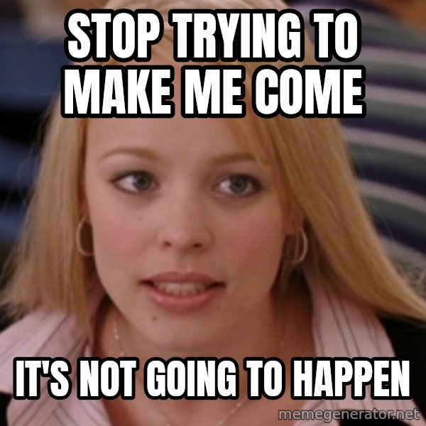 mean girls meme: Stop trying to make me come / it's not going to happen