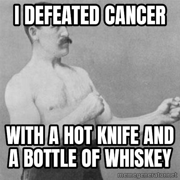 overly manlyman meme: i defeated cancer / with a hot knife and a bottle of whiskey