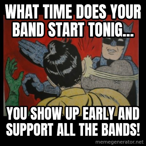 batman slap robin meme: What time does your band start tonig... / you show up early and support all the bands!