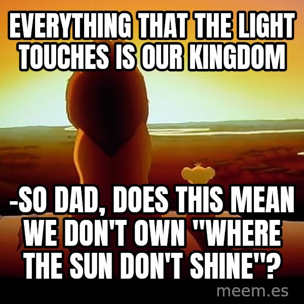 simba mufasa meme: everything that the light touches is our kingdom / -so dad, does this mean we don't own "Where the sun don't shine"?