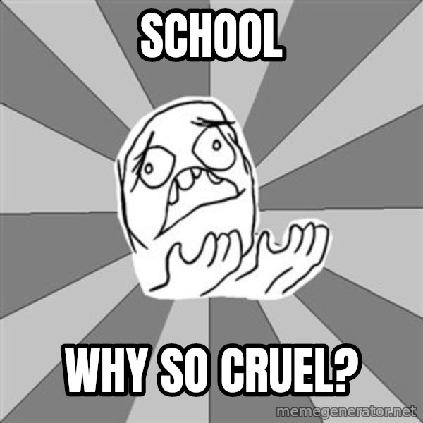 Whyyy??? meme: School / Why so cruel?