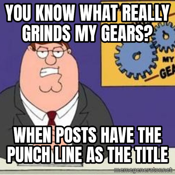 Grinds My Gears Peter Griffin meme: YOU KNOW WHAT REALLY GRINDS MY GEARS? / WHEN POSTS HAVE THE PUNCH LINE AS THE TITLE