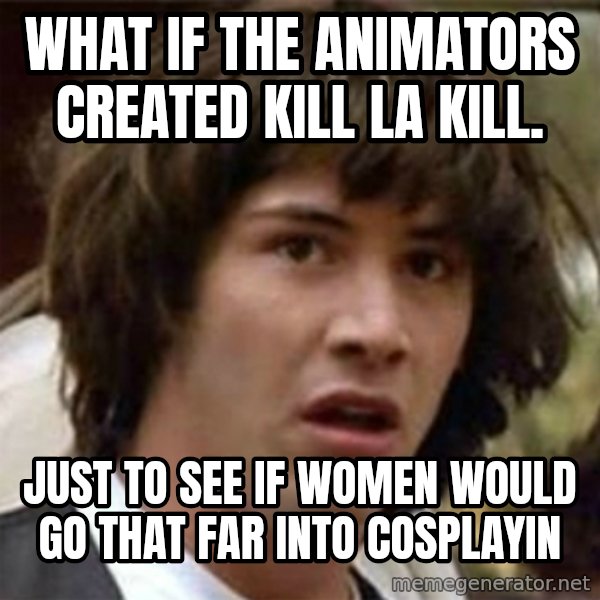 what if meme meme: what if the animators created kill la kill. / just to see if women would go that far into cosplayin
