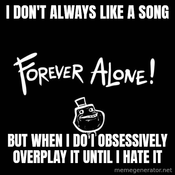 The Most Interesting Man In The World meme: I don't always like a song / but when I do I obsessively overplay it until i hate it
