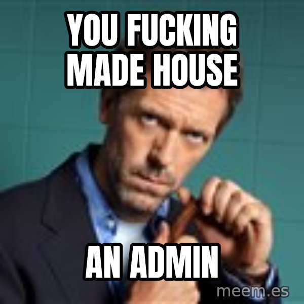 Gregory House M.D. meme: You fucking made house / an admin